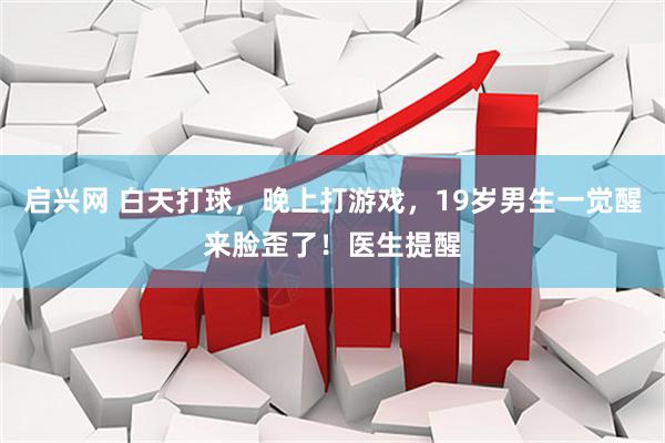 启兴网 白天打球，晚上打游戏，19岁男生一觉醒来脸歪了！医生提醒