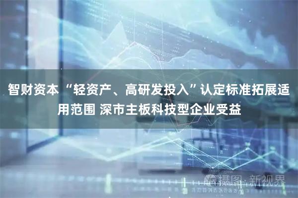 智财资本 “轻资产、高研发投入”认定标准拓展适用范围 深市主板科技型企业受益
