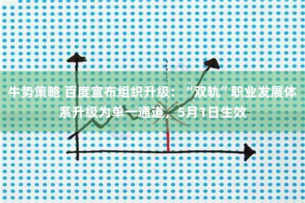 牛势策略 百度宣布组织升级：“双轨”职业发展体系升级为单一通道，5月1日生效