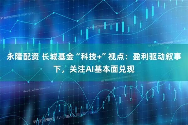 永隆配资 长城基金“科技+”视点：盈利驱动叙事下，关注AI基本面兑现