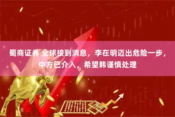 蜀商证券 全球接到消息，李在明迈出危险一步，中方已介入，希望韩谨慎处理
