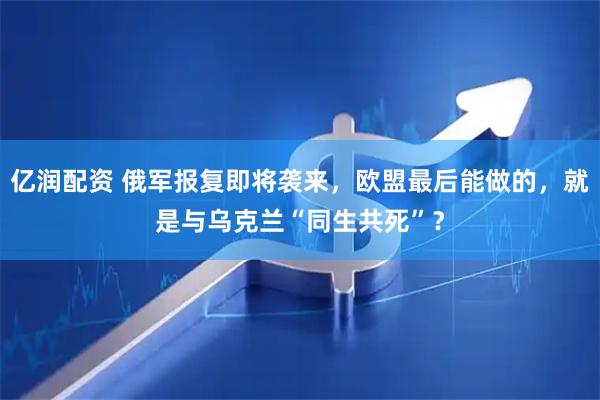 亿润配资 俄军报复即将袭来，欧盟最后能做的，就是与乌克兰“同生共死”？