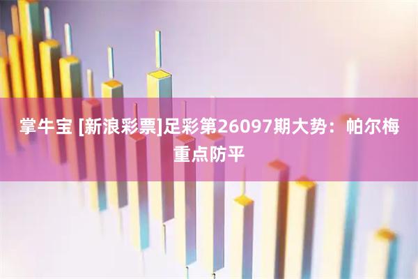 掌牛宝 [新浪彩票]足彩第26097期大势：帕尔梅重点防平