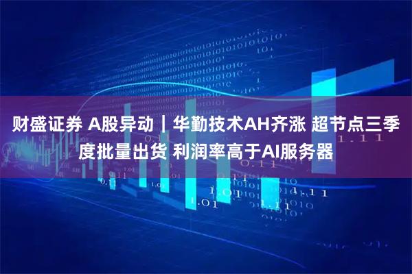 财盛证券 A股异动｜华勤技术AH齐涨 超节点三季度批量出货 利润率高于AI服务器